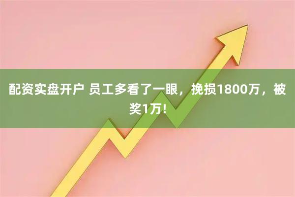 配资实盘开户 员工多看了一眼，挽损1800万，被奖1万!