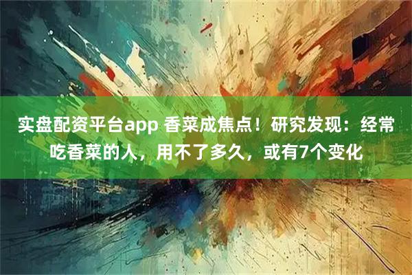 实盘配资平台app 香菜成焦点！研究发现：经常吃香菜的人，用不了多久，或有7个变化