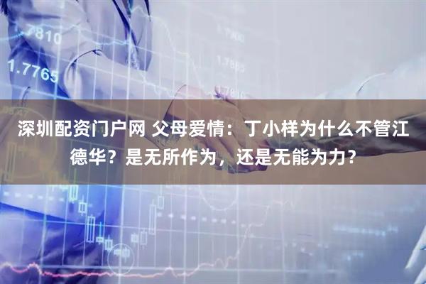 深圳配资门户网 父母爱情：丁小样为什么不管江德华？是无所作为，还是无能为力？