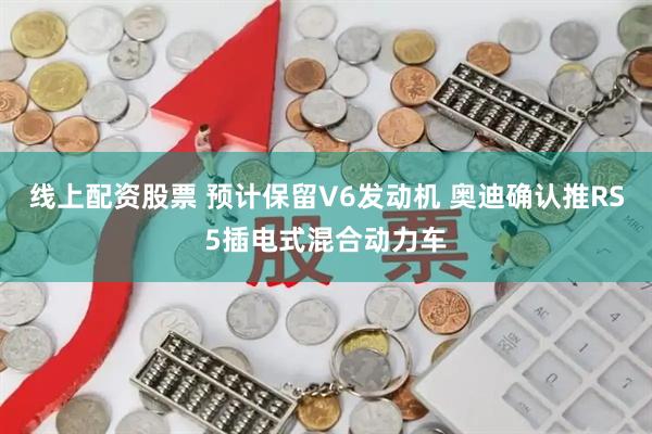 线上配资股票 预计保留V6发动机 奥迪确认推RS5插电式混合动力车