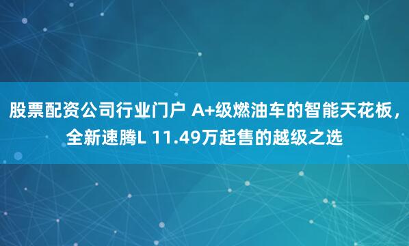 股票配资公司行业门户 A+级燃油车的智能天花板，全新速腾L 11.49万起售的越级之选