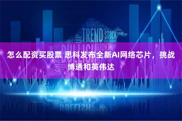 怎么配资买股票 思科发布全新AI网络芯片，挑战博通和英伟达