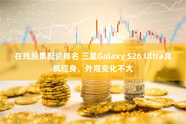 在线股票配资排名 三星Galaxy S26 Ultra真机现身，外观变化不大