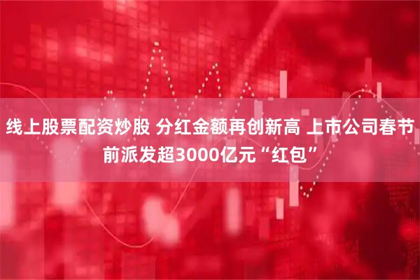 线上股票配资炒股 分红金额再创新高 上市公司春节前派发超3000亿元“红包”