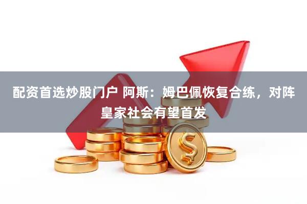 配资首选炒股门户 阿斯：姆巴佩恢复合练，对阵皇家社会有望首发