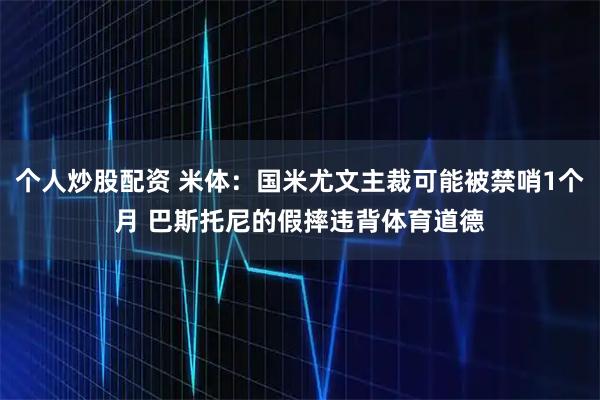 个人炒股配资 米体：国米尤文主裁可能被禁哨1个月 巴斯托尼的假摔违背体育道德