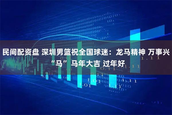 民间配资盘 深圳男篮祝全国球迷：龙马精神 万事兴 “马” 马年大吉 过年好