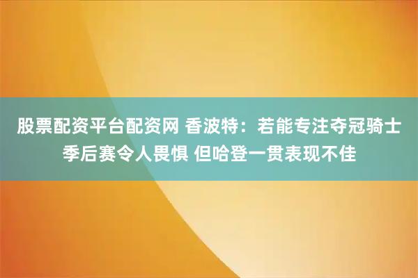 股票配资平台配资网 香波特：若能专注夺冠骑士季后赛令人畏惧 但哈登一贯表现不佳