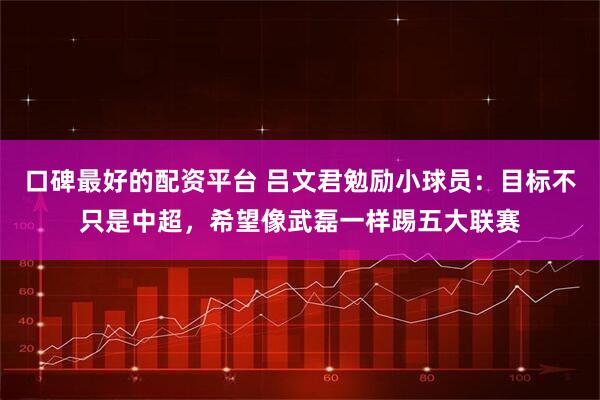 口碑最好的配资平台 吕文君勉励小球员：目标不只是中超，希望像武磊一样踢五大联赛