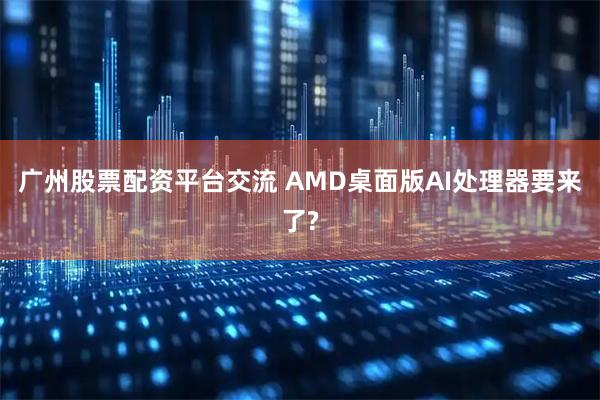 广州股票配资平台交流 AMD桌面版AI处理器要来了?