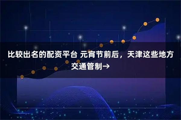 比较出名的配资平台 元宵节前后，天津这些地方交通管制→