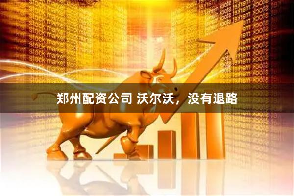 郑州配资公司 沃尔沃，没有退路