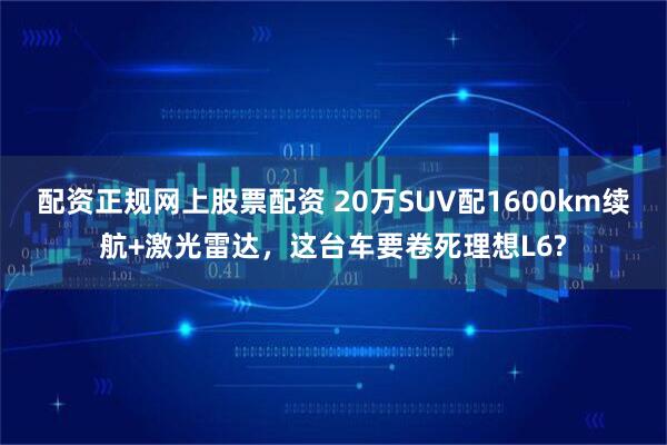 配资正规网上股票配资 20万SUV配1600km续航+激光雷达，这台车要卷死理想L6?