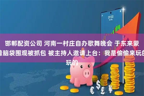 邯郸配资公司 河南一村庄自办歌舞晚会 于东来蒙着脑袋围观被抓包 被主持人邀请上台：我是偷偷来玩的