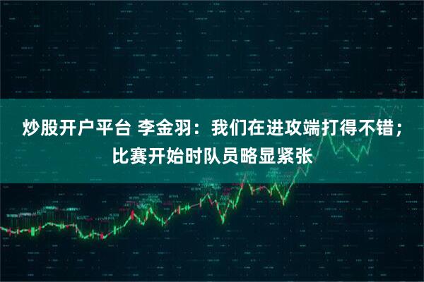 炒股开户平台 李金羽：我们在进攻端打得不错；比赛开始时队员略显紧张