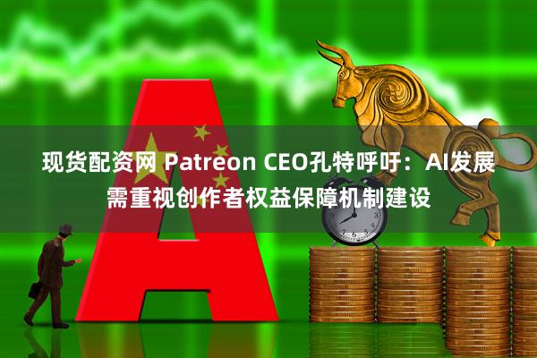 现货配资网 Patreon CEO孔特呼吁：AI发展需重视创作者权益保障机制建设