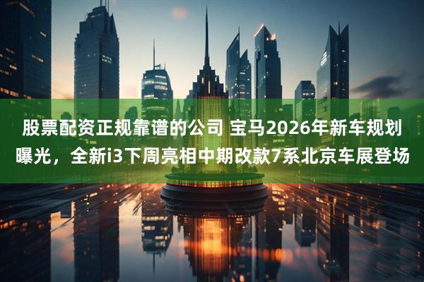 股票配资正规靠谱的公司 宝马2026年新车规划曝光，全新i3下周亮相中期改款7系北京车展登场