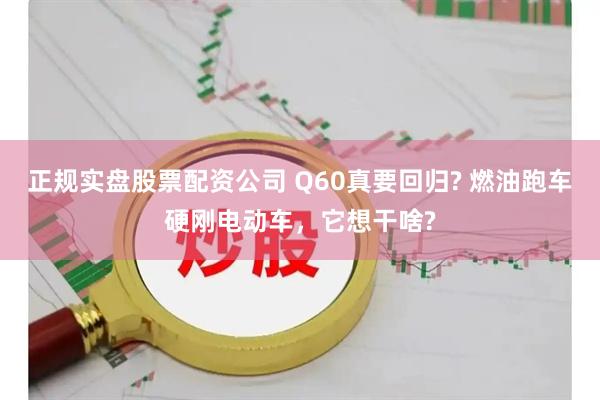 正规实盘股票配资公司 Q60真要回归? 燃油跑车硬刚电动车，它想干啥?