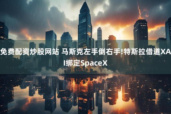 免费配资炒股网站 马斯克左手倒右手!特斯拉借道XAI绑定SpaceX