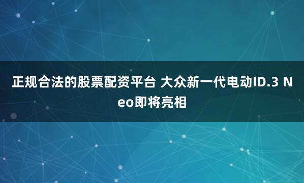 正规合法的股票配资平台 大众新一代电动ID.3 Neo即将亮相