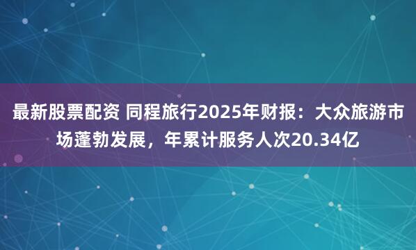 最新股票配资 同程旅行2025年财报：大众旅游市场蓬勃发展，年累计服务人次20.34亿