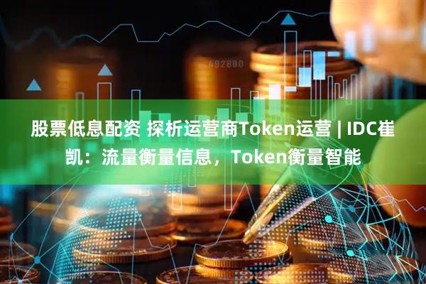 股票低息配资 探析运营商Token运营 | IDC崔凯：流量衡量信息，Token衡量智能