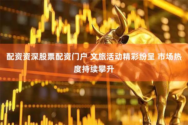 配资资深股票配资门户 文旅活动精彩纷呈 市场热度持续攀升