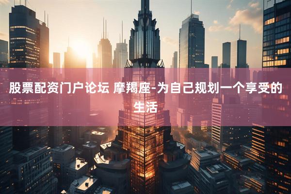 股票配资门户论坛 摩羯座-为自己规划一个享受的生活