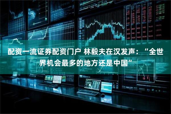配资一流证券配资门户 林毅夫在汉发声：“全世界机会最多的地方还是中国”