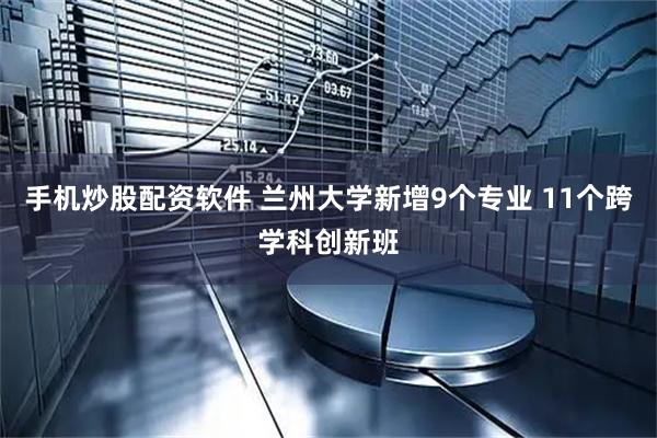 手机炒股配资软件 兰州大学新增9个专业 11个跨学科创新班