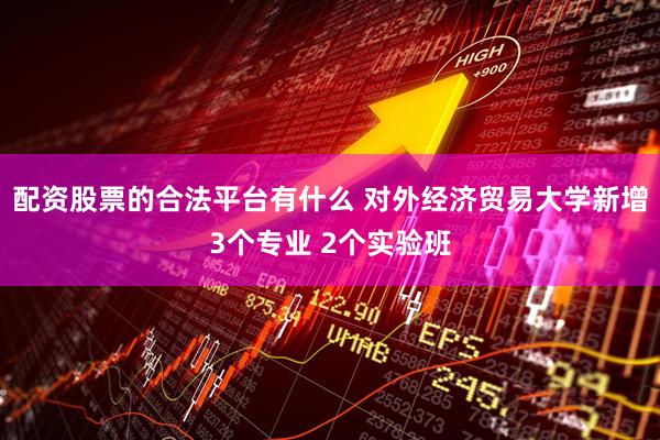 配资股票的合法平台有什么 对外经济贸易大学新增3个专业 2个实验班