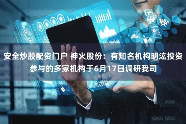 安全炒股配资门户 神火股份：有知名机构明汯投资参与的多家机构于6月17日调研我司