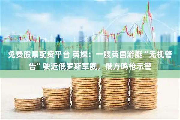 免费股票配资平台 英媒:一艘英国游艇“无视警告”驶近俄罗斯军舰,俄方鸣枪示警