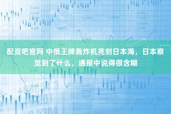 配资吧官网 中俄王牌轰炸机亮剑日本海,日本察觉到了什么,通报中说得很含糊