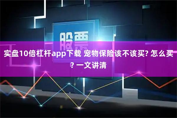 实盘10倍杠杆app下载 宠物保险该不该买? 怎么买? 一文讲清